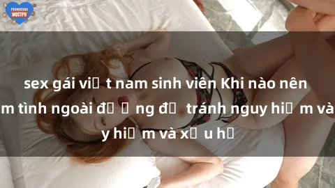 sex gái việt nam sinh viên Khi nào nên tránh làm tình ngoài đường để tránh nguy hiểm và xấu hổ
