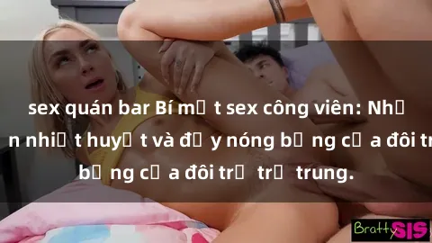 sex quán bar Bí mật sex công viên: Những câu chuyện nhiệt huyết và đầy nóng bỏng của đôi trẻ trẻ trung.
