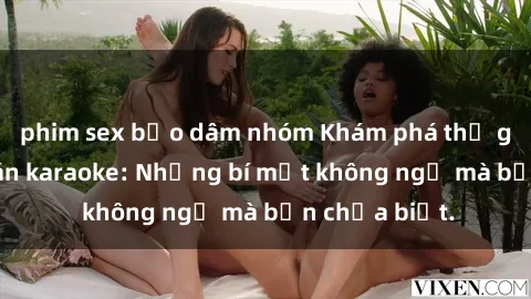 phim sex bạo dâm nhóm Khám phá thế giới sex ở quán karaoke: Những bí mật không ngờ mà bạn chưa biết.