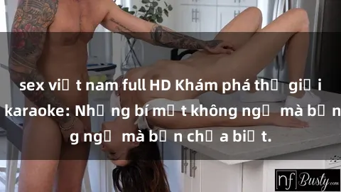 sex việt nam full HD Khám phá thế giới sex ở quán karaoke: Những bí mật không ngờ mà bạn chưa biết.