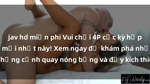 jav hd miễn phí Vui chơi 4P cực kỳ hấp dẫn trong phim sex mới nhất này! Xem ngay để khám phá những cảnh quay nóng bỏng và đầy kích thích của bộ phim này!