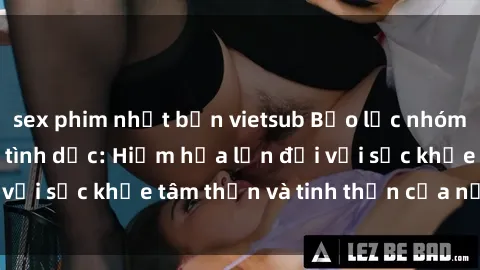 sex phim nhật bản vietsub Bạo lực nhóm trong các hành vi tình dục: Hiểm họa lớn đối với sức khỏe tâm thần và tinh thần của nạn nhân.