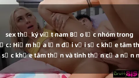 sex thư ký việt nam Bạo lực nhóm trong các hành vi tình dục: Hiểm họa lớn đối với sức khỏe tâm thần và tinh thần của nạn nhân.