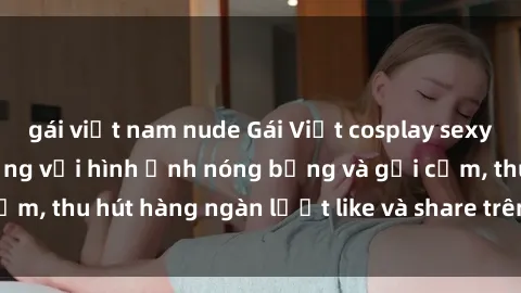 gái việt nam nude Gái Việt cosplay sexy khiến fan phát cuồng với hình ảnh nóng bỏng và gợi cảm, thu hút hàng ngàn lượt like và share trên mạng xã hội.