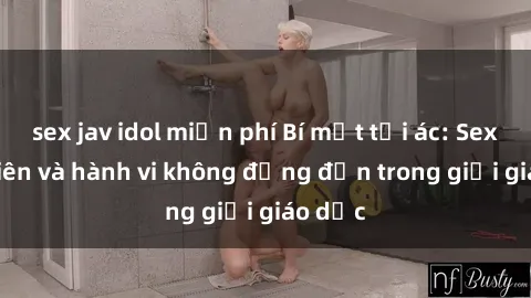 sex jav idol miễn phí Bí mật tội ác: Sex giáo viên và hành vi không đứng đắn trong giới giáo dục