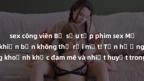 sex công viên Bộ sưu tập phim sex Mỹ hot nhất năm nay khiến bạn không thể rời mắt! Tận hưởng những khoảnh khắc đam mê và nhiệt huyết trong các tác phẩm nóng bỏng này!