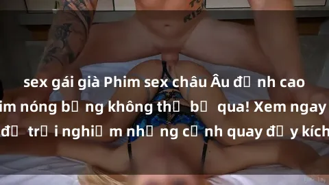 sex gái già Phim sex châu Âu đỉnh cao: Top những bộ phim nóng bỏng không thể bỏ qua! Xem ngay để trải nghiệm những cảnh quay đầy kích thích và cuồng nhiệt.