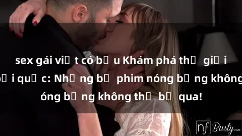 sex gái việt có bầu Khám phá thế giới phim sex ngoại quốc: Những bộ phim nóng bỏng không thể bỏ qua!