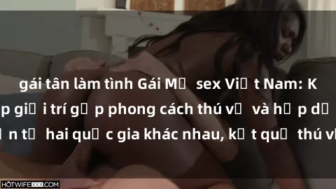 gái tân làm tình Gái Mỹ sex Việt Nam: Khi nền công nghiệp giải trí gặp phong cách thú vị và hấp dẫn từ hai quốc gia khác nhau, kết quả thú vị không thể bỏ qua.