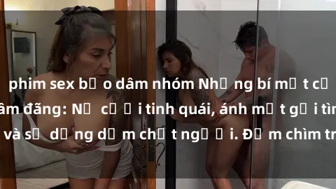 phim sex bạo dâm nhóm Những bí mật của gái Việt Nam dâm đãng: Nụ cười tinh quái, ánh mắt gợi tình và sự dụng dẫm chết người. Đắm chìm trong vòng xoay đam mê!