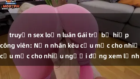 truyện sex loạn luân Gái trẻ bị hiếp dâm bạo lực trong công viên: Nạn nhân kêu cứu mặc cho nhiều người đứng xem lạnh lùng