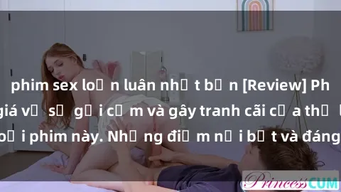 phim sex loạn luân nhật bản [Review] Phim sex loli: Đánh giá về sự gợi cảm và gây tranh cãi của thể loại phim này. Những điểm nổi bật và đáng lưu ý khi xem phim loli.