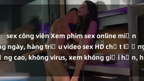 sex công viên Xem phim sex online miễn phí, cập nhật hàng ngày, hàng triệu video sex HD chất lượng cao, không virus, xem không giới hạn, hoàn toàn miễn phí.