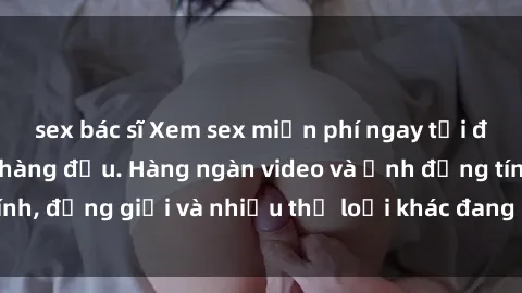 sex bác sĩ Xem sex miễn phí ngay tại địa chỉ trang web hàng đầu. Hàng ngàn video và ảnh đồng tính, đồng giới và nhiều thể loại khác đang chờ bạn khám phá.