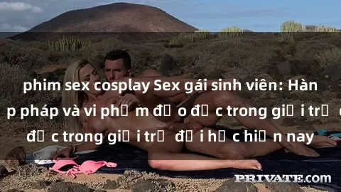 phim sex cosplay Sex gái sinh viên: Hành vi gấu không hợp pháp và vi phạm đạo đức trong giới trẻ đại học hiện nay