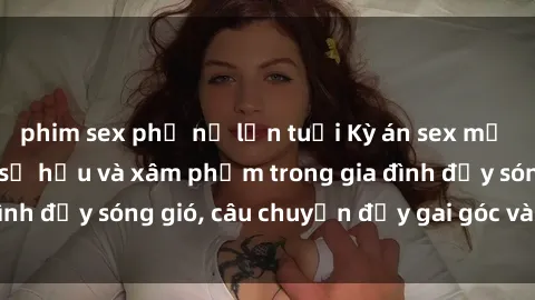 phim sex phụ nữ lớn tuổi Kỳ án sex mẹ con Việt Nam: Sự sở hữu và xâm phạm trong gia đình đầy sóng gió, câu chuyện đầy gai góc và đau lòng.