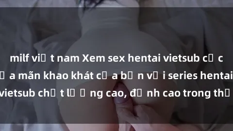 milf việt nam Xem sex hentai vietsub cực hot, không che | Thỏa mãn khao khát của bạn với series hentai vietsub chất lượng cao, đỉnh cao trong thể loại anime không che.