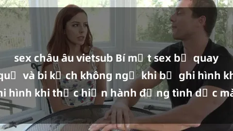 sex châu âu vietsub Bí mật sex bị quay lén: Những hậu quả và bi kịch không ngờ khi bị ghi hình khi thực hiện hành động tình dục mà không biết.