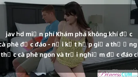 jav hd miễn phí Khám phá không khí độc đáo tại sex quán cà phê độc đáo - nơi kết hợp giữa thưởng thức cà phê ngon và trải nghiệm độc đáo của không gian sex shop.