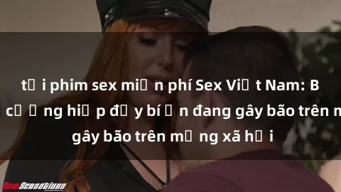 tải phim sex miễn phí Sex Việt Nam: Bí mật về vụ cưỡng hiếp đầy bí ẩn đang gây bão trên mạng xã hội