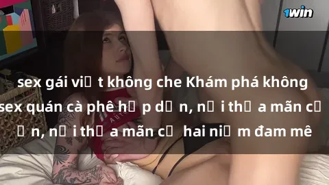sex gái việt không che Khám phá không gian độc đáo tại sex quán cà phê hấp dẫn, nơi thỏa mãn cả hai niềm đam mê