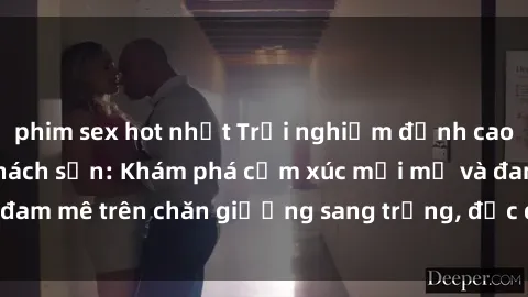 phim sex hot nhất Trải nghiệm đỉnh cao tình yêu tại sex khách sạn: Khám phá cảm xúc mới mẻ và đam mê trên chăn giường sang trọng, độc đáo, không giới hạn.