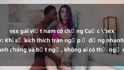 sex gái việt nam có chồng Cuộc 'sex' trong thang máy: Khi sự kích thích tràn ngập ở dạng nhanh chóng và bất ngờ, không ai có thể ngờ được điều gì sẽ xảy ra!