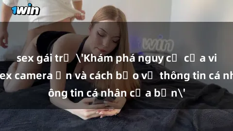 sex gái trẻ 'Khám phá nguy cơ của việc sử dụng sex camera ẩn và cách bảo vệ thông tin cá nhân của bạn'