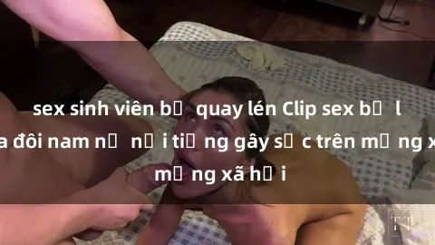 sex sinh viên bị quay lén Clip sex bị lộ của đôi nam nữ nổi tiếng gây sốc trên mạng xã hội