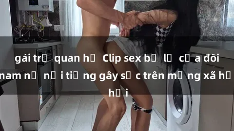 gái trẻ quan hệ Clip sex bị lộ của đôi nam nữ nổi tiếng gây sốc trên mạng xã hội