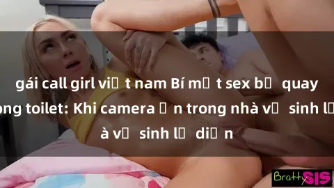 gái call girl việt nam Bí mật sex bị quay lén trong toilet: Khi camera ẩn trong nhà vệ sinh lộ diện