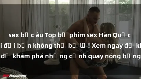 sex bắc âu Top bộ phim sex Hàn Quốc hot nhất mọi thời đại bạn không thể bỏ lỡ! Xem ngay để khám phá những cảnh quay nóng bỏng, đầy nghẹt thở!