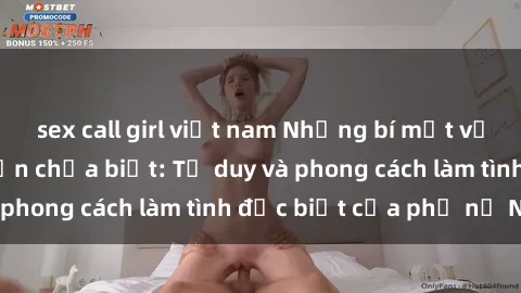 sex call girl việt nam Những bí mật về sex gái Nga mà bạn chưa biết: Tư duy và phong cách làm tình đặc biệt của phụ nữ Nga