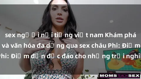 sex người nổi tiếng việt nam Khám phá vẻ đẹp tự nhiên và văn hóa đa dạng qua sex châu Phi: Điểm đến độc đáo cho những trải nghiệm khó quên