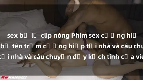sex bị lộ clip nóng Phim sex cưỡng hiếp vietsub: Nữ sinh bị tên trộm cưỡng hiếp tại nhà và câu chuyện đầy kịch tính của vietsub