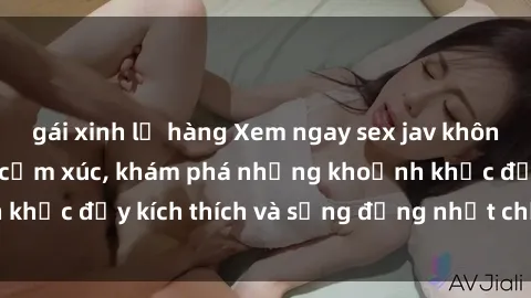gái xinh lộ hàng Xem ngay sex jav không che để thỏa mãn cảm xúc, khám phá những khoảnh khắc đầy kích thích và sống động nhất chỉ trong click!