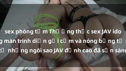sex phòng tắm Thưởng thức sex JAV idol miễn phí: Những màn trình diễn gợi cảm và nóng bỏng từ những ngôi sao JAV đỉnh cao đã sẵn sàng để bạn khám phá.
