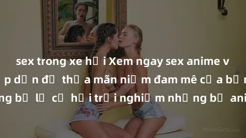 sex trong xe hơi Xem ngay sex anime vietsub cực hot và hấp dẫn để thỏa mãn niềm đam mê của bạn! Đừng bỏ lỡ cơ hội trải nghiệm những bộ anime đỉnh cao chỉ có tại đây!