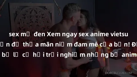 sex mỹ đen Xem ngay sex anime vietsub cực hot và hấp dẫn để thỏa mãn niềm đam mê của bạn! Đừng bỏ lỡ cơ hội trải nghiệm những bộ anime đỉnh cao chỉ có tại đây!