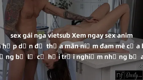 sex gái nga vietsub Xem ngay sex anime vietsub cực hot và hấp dẫn để thỏa mãn niềm đam mê của bạn! Đừng bỏ lỡ cơ hội trải nghiệm những bộ anime đỉnh cao chỉ có tại đây!