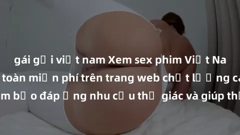 gái gọi việt nam Xem sex phim Việt Nam không che hoàn toàn miễn phí trên trang web chất lượng cao. Đảm bảo đáp ứng nhu cầu thị giác và giúp thỏa mãn mong muốn của bạn.