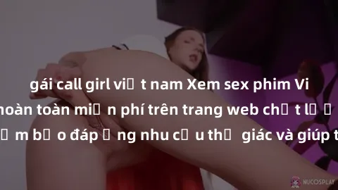 gái call girl việt nam Xem sex phim Việt Nam không che hoàn toàn miễn phí trên trang web chất lượng cao. Đảm bảo đáp ứng nhu cầu thị giác và giúp thỏa mãn mong muốn của bạn.