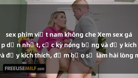 sex phim việt nam không che Xem sex gái trẻ không che hấp dẫn nhất, cực kỳ nóng bỏng và đầy kích thích, đảm bảo sẽ làm hài lòng mọi người!