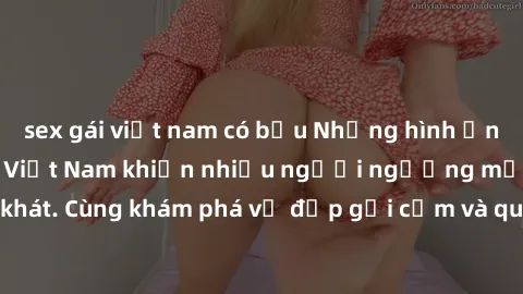 sex gái việt nam có bầu Những hình ảnh sex gái sinh viên Việt Nam khiến nhiều người ngưỡng mộ và thèm khát. Cùng khám phá vẻ đẹp gợi cảm và quyến rũ của những cô gái trẻ này.