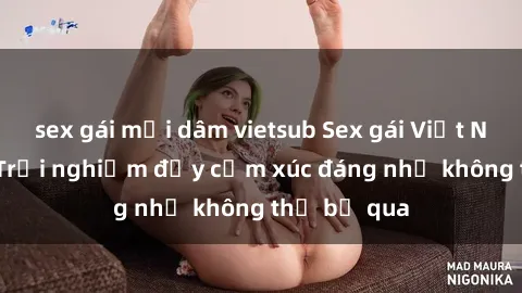 sex gái mại dâm vietsub Sex gái Việt Nam có con: Trải nghiệm đầy cảm xúc đáng nhớ không thể bỏ qua