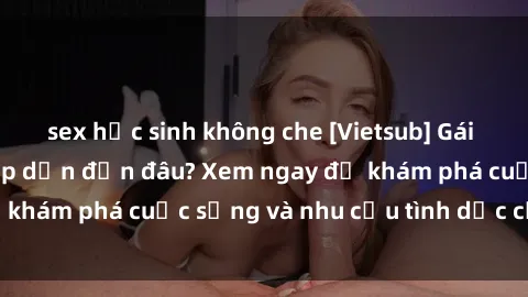 sex học sinh không che [Vietsub] Gái mại dâm châu Á hấp dẫn đến đâu? Xem ngay để khám phá cuộc sống và nhu cầu tình dục của họ!