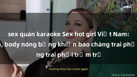 sex quán karaoke Sex hot girl Việt Nam: Mặt xinh, body nóng bỏng khiến bao chàng trai phải trầm trồ