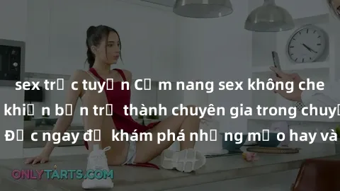 sex trực tuyến Cẩm nang sex không che: Những bí quyết khiến bạn trở thành chuyên gia trong chuyện ấy! Đọc ngay để khám phá những mẹo hay và bí quyết tình dục không che.