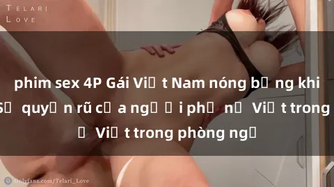 phim sex 4P Gái Việt Nam nóng bỏng khi làm tình: Sự quyến rũ của người phụ nữ Việt trong phòng ngủ