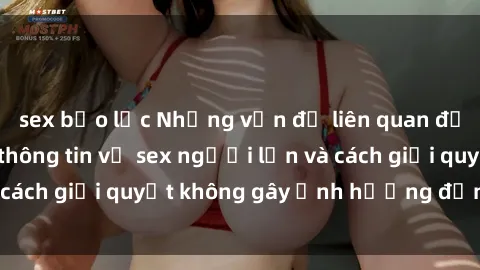 sex bạo lực Những vấn đề liên quan đến việc tiếp cận thông tin về sex người lớn và cách giải quyết không gây ảnh hưởng đến trẻ em